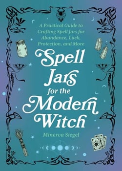 Spell Jars for the Modern Witch - A Practical Guide to Crafting Spell Jars for Abundance, Luck, Protection, and More