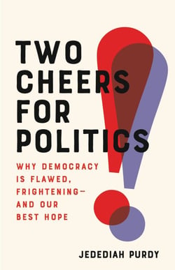 Two Cheers for Politics - Why Democracy Is Flawed, Frightening—and Our Best Hope