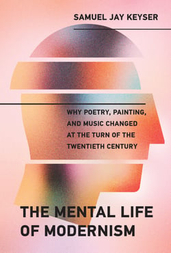 The Mental Life of Modernism - Why Poetry, Painting, and Music Changed at the Turn of the Twentieth Century