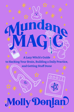 Mundane Magic - A Lazy Witch's Guide to Hacking Your Brain, Building a Daily Practice and Getting Stuff Done