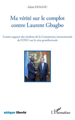 Ma vérité sur le complot contre Laurent Gbagbo - Contre-rapport des résultats de la Commission internationale de l'ONU sur la crise postélectorale