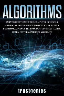 Algorithms: An Introduction to The Computer Science &amp; Artificial Intelligence Used to Solve Human Decisions, Advance Technology, Optimize Habits, Learn Faster &amp; Your Improve Life