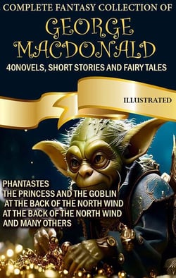 The Complete Fantasy Collection of George MacDonald (40 Novels, Short Stories and Fairy Tales). Illustrated - Phantastes, The Princess and the Goblin, At the Back of the North Wind, At the Back of the North Wind and many others