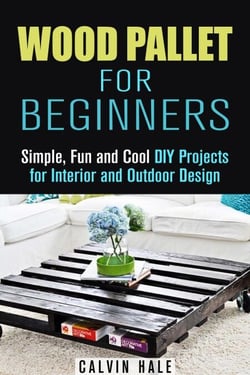 Wood Pallet for Beginners: Simple, Fun and Cool DIY Projects for Interior and Outdoor Design - DIY Woodwork