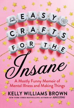 Easy Crafts for the Insane - A Mostly Funny Memoir of Mental Illness and Making Things