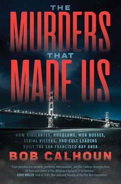 The Murders That Made Us - How Vigilantes, Hoodlums, Mob Bosses, Serial Killers, and Cult Leaders Built the San Francisco Bay Area