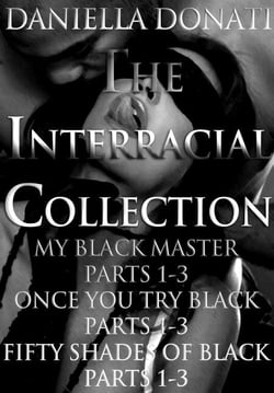 The Interracial Collection: My Black Master Parts 1-3, Once You Try Black Parts 1-3,  Fifty Shades Of Black Parts 1-3