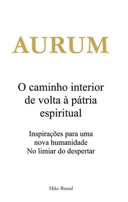 AURUM - O caminho interior de volta à pátria espiritual - Inspirações para uma nova humanidade. No limiar do despertar