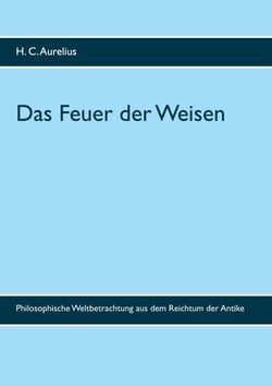 Das Feuer der Weisen - Philosophische Weltbetrachtung aus dem Reichtum der Antike