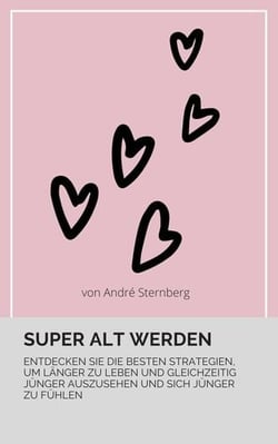 Super alt werden - Entdecken Sie die besten Strategien, um länger zu leben und gleichzeitig jünger auszusehen und sich jünger zu fühlen!