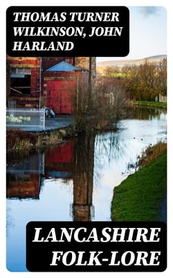 Lancashire Folk-lore - Illustrative of the Superstitious Beliefs and Practices, Local Customs and Usages of the People of the County Palatine