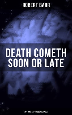 DEATH COMETH SOON OR LATE: 35+ Mystery &amp; Revenge Tales - An Electrical Slip, The Vengeance of the Dead, The Great Pegram Mystery, The Vengeance of the Dead and many more