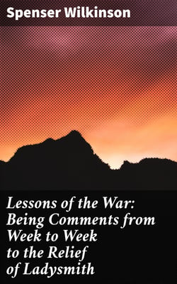 Lessons of the War: Being Comments from Week to Week to the Relief of Ladysmith
