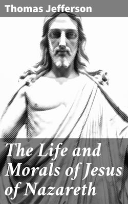 The Life and Morals of Jesus of Nazareth - Extracted Textually from the Gospels in Greek, Latin, French, and English