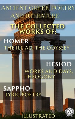 Ancient Greek poetry and Literature. The Collected Works of Homer, Hesiod, and Sappho (Illustrated) - The Illiad, The Odyssey, Works and Days, Theogony, Lyric Poetry