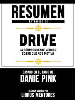 Resumen Extendido De Drive: La Sorprendente Verdad Sobre Que Nos Motiva - Basado En El Libro De Daniel Pink