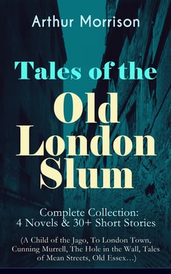 Tales of the Old London Slum – Complete Collection: 4 Novels &amp; 30+ Short Stories (A Child of the Jago, To London Town, Cunning Murrell, The Hole in the Wall, Tales of Mean Streets, Old Essex…)