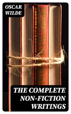 The Complete Non-Fiction Writings - Essays on Art + The Rise Of Historical Criticism + Poems in Prose + The Soul of a Man under Socialism + De Produndis and more