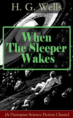 When The Sleeper Wakes (A Dystopian Science Fiction Classic) - A Dystopian Novel from the Father of Science Fiction, also known for The Time Machine, The Island of Doctor Moreau, The Invisible Man, The War of the Worlds, The Outline of History…