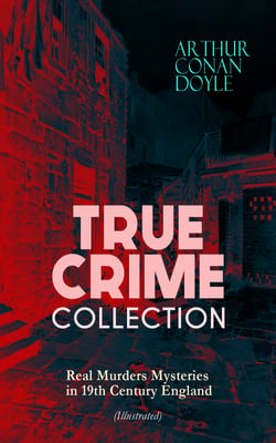 TRUE CRIME COLLECTION - Real Murders Mysteries in 19th Century England (Illustrated) - Real Life Murders, Mysteries &amp; Serial Killers of the Victorian Age