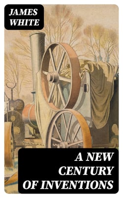 A New Century of Inventions - Being Designs &amp; Descriptions of One Hundred Machines, Relating to Arts, Manufactures, &amp; Domestic Life