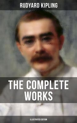 The Complete Works of Rudyard Kipling (Illustrated Edition) - 5 Novels &amp; 440+ Short Stories, Poetry, Historical Military Works and Autobiographical Writings