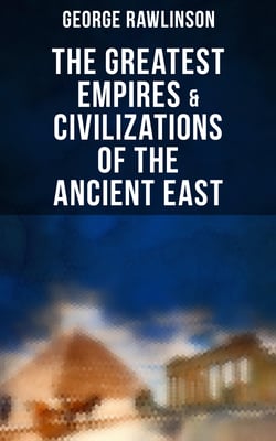 The Greatest Empires &amp; Civilizations of the Ancient East - Egypt, Babylon, The Kings of Israel and Judah, Assyria, Media, Chaldea, Persia, Parthia…