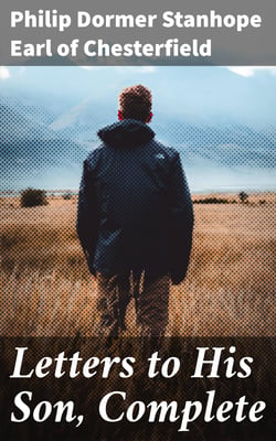 Letters to His Son, Complete - On the Fine Art of Becoming a Man of the World and a Gentleman