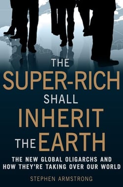 The Super-Rich Shall Inherit the Earth - The New Global Oligarachs and How They're Taking Over our World