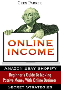 Online Income: Beginner’s Guide To Making passive Money with online business (Amazon, Ebay, Web Design, Shopify, Secret Strategies)