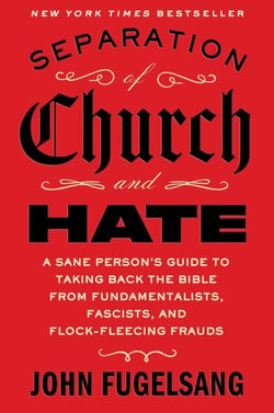 Separation of Church and Hate - A Sane Person's Guide to Taking Back the Bible from Fundamentalists, Fascists, and Flock-Fleecing Frauds