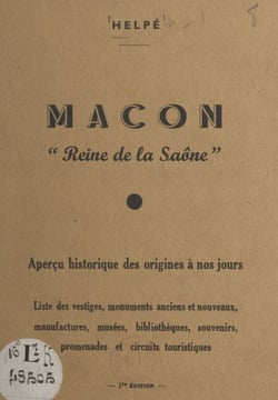 Mâcon, reine de la Saône - Aperçu historique des origines à nos jours, liste des vestiges, monuments anciens et nouveaux, manufactures, musées, bibliothèques, souvenirs, promenades et circuits touristiques