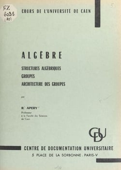 Algèbre - Structures algébriques, groupes, architecture des groupes