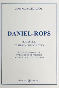 Daniel-Rops, romancier existentialiste chrétien : études des concepts d'absence et de présence chez le héros daniel-ropsien