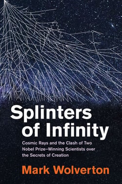 Splinters of Infinity - Cosmic Rays and the Clash of Two Nobel Prize-Winning Scientists over the Secrets of Creation