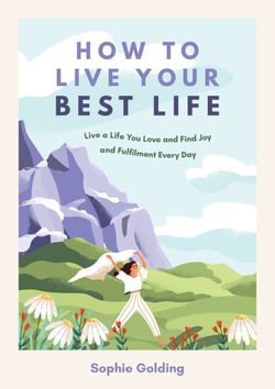 How to Live Your Best Life - Live a Life You Love and Find Joy and Fulfilment Every Day