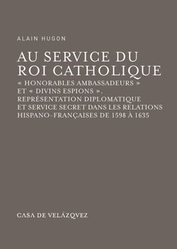 Au service du Roi Catholique - « Honorables ambassadeurs » et « divins espions ». Représentation diplomatique et service secret dans les relations hispano-françaises de 1598 à 1635