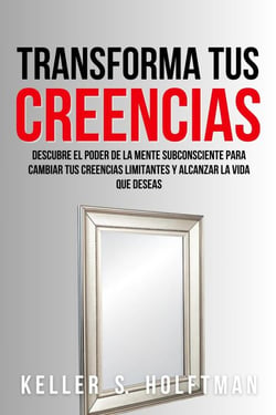 Transforma Tus Creencias: Descubre El Poder De La Mente Subconsciente Para Cambiar Tus Creencias Limitantes Y Alcanzar La Vida Que Deseas