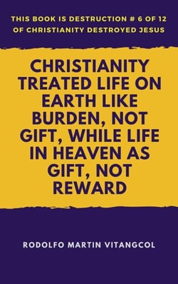 Christianity Treated Life On Earth Like Burden, Not Gift, While Life In Heaven As Gift, Not Reward - This book is Destruction # 6 of 12 Of  Christianity Destroyed Jesus