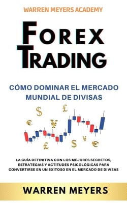 Forex Trading Cómo dominar el mercado mundial de divisas   La guía definitiva con los mejores secretos, estrategias y actitudes psicológicas para convertirse en un exitoso en el mercado de divisas - WARREN MEYERS, #4