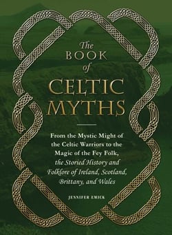 The Book of Celtic Myths - From the Mystic Might of the Celtic Warriors to the Magic of the Fey Folk, the Storied History and Folklore of Ireland, Scotland, Brittany, and Wales