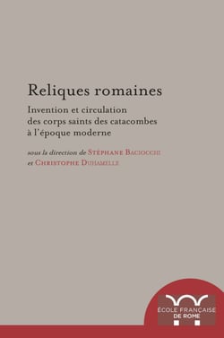Reliques romaines - Invention et circulation des corps saints des catacombes à l’époque moderne