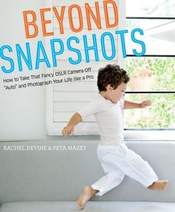 Beyond Snapshots - How to Take That Fancy DSLR Camera Off "Auto" and Photograph Your Life like a Pro