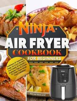 Ninja Air Fryer Cookbook for Beginners : Delicious &amp; Amazing Ninja Air Fryer Recipes For Family &amp; Friends | Beginner Tips &amp; Tricks To Make Your Meals Taste Fabulous