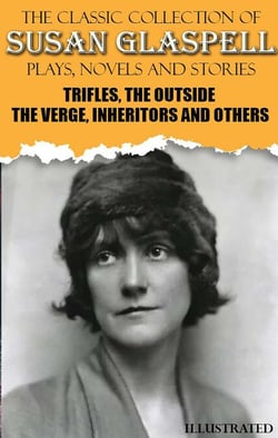 The Classic Collection of Susan Glaspell. Plays, Novels and Stories. Illustrated - Trifles, The Outside, The Verge, Inheritors and others