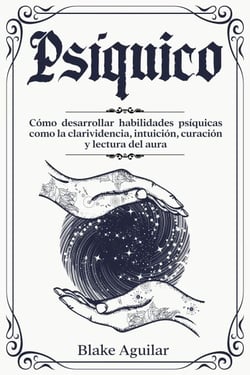 Psíquico: Cómo Desarrollar Habilidades Psíquicas Como la Clarividencia, Intuición, Curación y Lectura del Aura