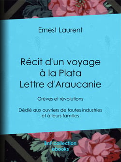 Récit d'un voyage à la Plata - Lettre d'Araucanie - Grèves et révolutions - Dédié aux ouvriers de toutes industries et à leurs familles
