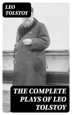 The Complete Plays of Leo Tolstoy - The Power of Darkness, The First Distiller, Fruits of Culture, The Live Corpse, The Cause of it All &amp; The Light Shines in Darkness