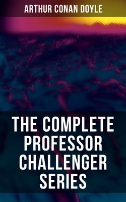 THE COMPLETE PROFESSOR CHALLENGER SERIES - Sci-Fi &amp; Fantasy Collection (Including The Lost World, The Poison Belt, The Land of Mists…)