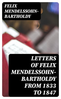 Letters of Felix Mendelssohn-Bartholdy from 1833 to 1847